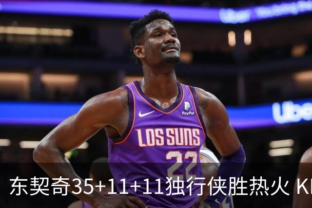 东契奇35+11+11独行侠胜热火 KD35分太阳擒龙