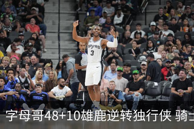 字母哥48+10雄鹿逆转独行侠 骑士克马刺5连胜